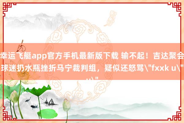 幸运飞艇app官方手机最新版下载 输不起！吉达聚会球迷扔水瓶挫折马宁裁判组，疑似还怒骂