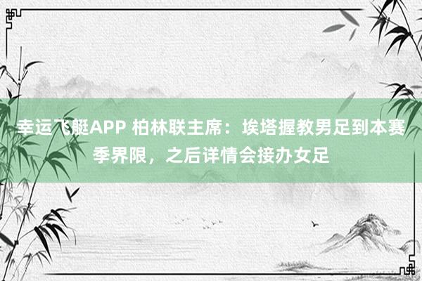 幸运飞艇APP 柏林联主席：埃塔握教男足到本赛季界限，之后详情会接办女足