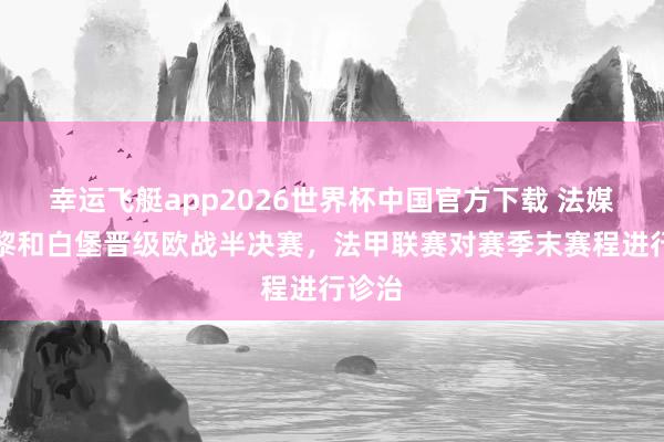 幸运飞艇app2026世界杯中国官方下载 法媒：巴黎和白堡晋级欧战半决赛，法甲联赛对赛季末赛程进行诊治