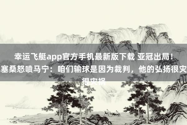 幸运飞艇app官方手机最新版下载 亚冠出局！孔塞桑怒喷马宁：咱们输球是因为裁判，他的弘扬很灾祸