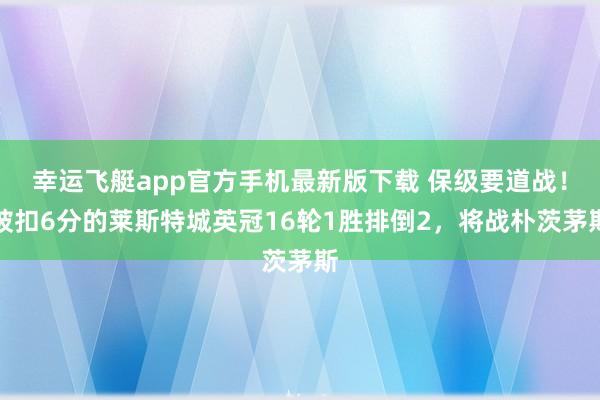 幸运飞艇app官方手机最新版下载 保级要道战！被扣6分的莱斯特城英冠16轮1胜排倒2，将战朴茨茅斯