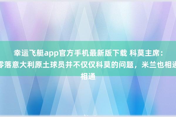 幸运飞艇app官方手机最新版下载 科莫主席：零落意大利原土球员并不仅仅科莫的问题，米兰也相通