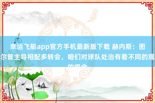 幸运飞艇app官方手机最新版下载 赫内斯：图赫尔曾主导相配多转会，咱们对球队处治有着不同的观念
