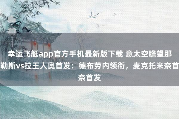 幸运飞艇app官方手机最新版下载 意太空瞻望那不勒斯vs拉王人奥首发：德布劳内领衔，麦克托米奈首发