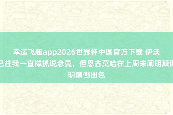 幸运飞艇app2026世界杯中国官方下载 伊沃比：已往我一直撑抓说念曼，但恩古莫哈在上周末阐明颠倒出色