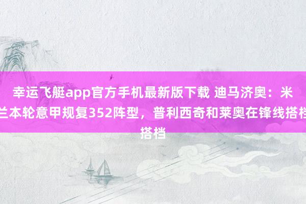 幸运飞艇app官方手机最新版下载 迪马济奥：米兰本轮意甲规复352阵型，普利西奇和莱奥在锋线搭档