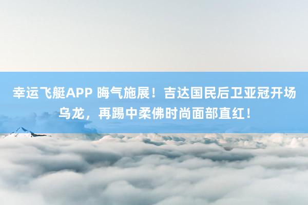 幸运飞艇APP 晦气施展！吉达国民后卫亚冠开场乌龙，再踢中柔佛时尚面部直红！