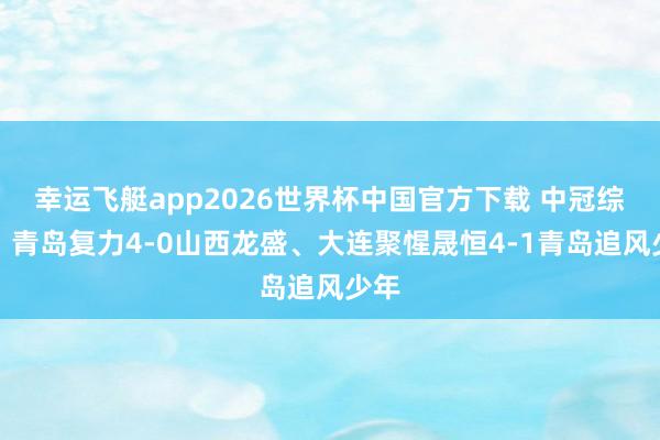 幸运飞艇app2026世界杯中国官方下载 中冠综述：青岛复力4-0山西龙盛、大连聚惺晟恒4-1青岛追风少年