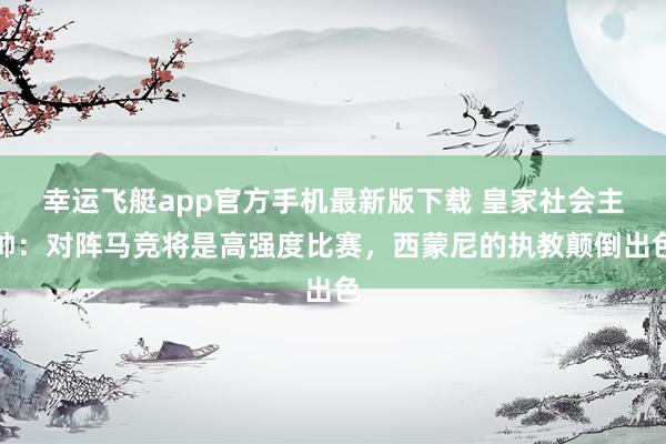 幸运飞艇app官方手机最新版下载 皇家社会主帅：对阵马竞将是高强度比赛，西蒙尼的执教颠倒出色