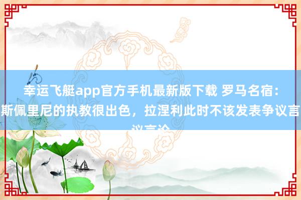 幸运飞艇app官方手机最新版下载 罗马名宿：加斯佩里尼的执教很出色，拉涅利此时不该发表争议言论