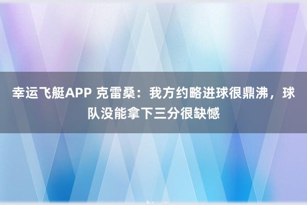 幸运飞艇APP 克雷桑：我方约略进球很鼎沸，球队没能拿下三分很缺憾