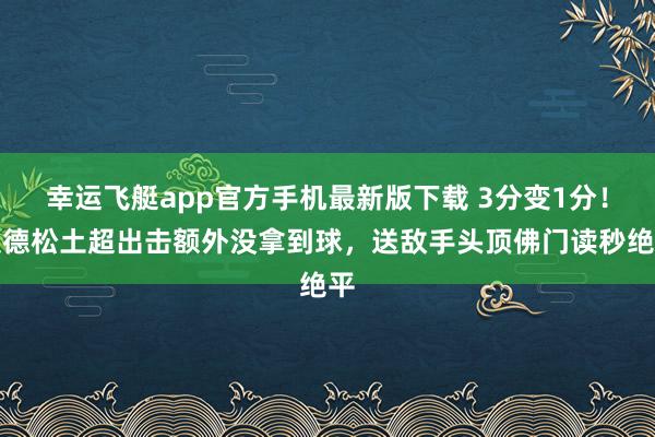 幸运飞艇app官方手机最新版下载 3分变1分!埃德松土超出击额外没拿到球,送敌手头顶佛门读秒绝平