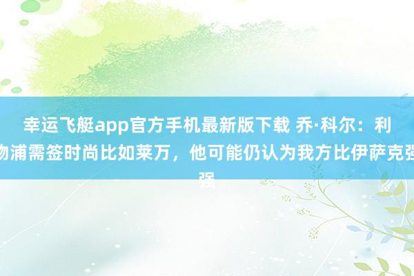 幸运飞艇app官方手机最新版下载 乔·科尔：利物浦需签时尚比如莱万，他可能仍认为我方比伊萨克强