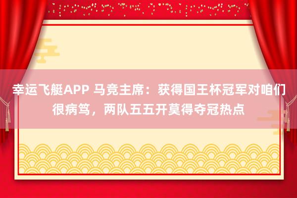 幸运飞艇APP 马竞主席：获得国王杯冠军对咱们很病笃，两队五五开莫得夺冠热点