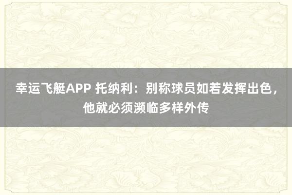 幸运飞艇APP 托纳利:别称球员如若发挥出色,他就必须濒临多样外传