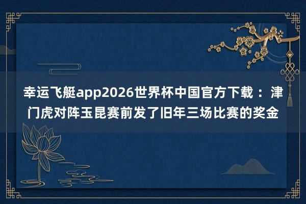 幸运飞艇app2026世界杯中国官方下载 ：津门虎对阵玉昆赛前发了旧年三场比赛的奖金