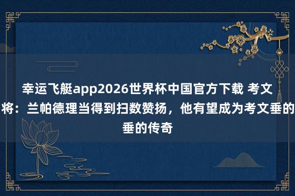 幸运飞艇app2026世界杯中国官方下载 考文垂旧将：兰帕德理当得到扫数赞扬，他有望成为考文垂的传奇