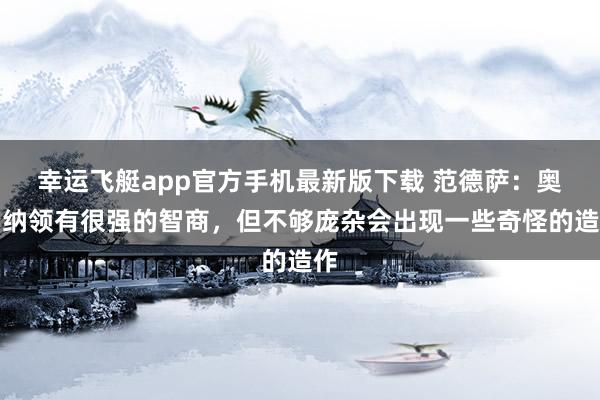 幸运飞艇app官方手机最新版下载 范德萨:奥纳纳领有很强的智商,但不够庞杂会出现一些奇怪的造作