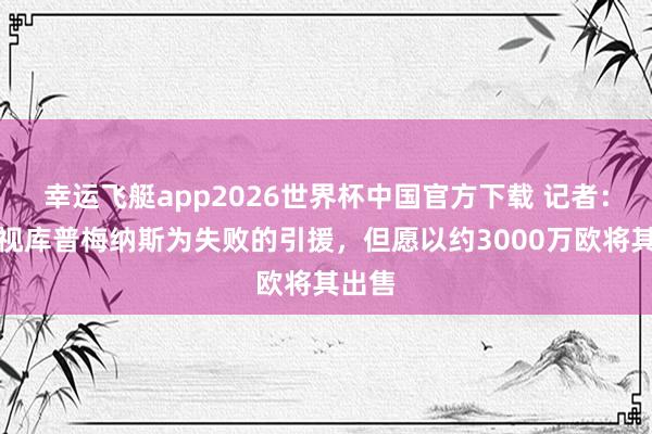 幸运飞艇app2026世界杯中国官方下载 记者：尤文视库普梅纳斯为失败的引援，但愿以约3000万欧将其出售