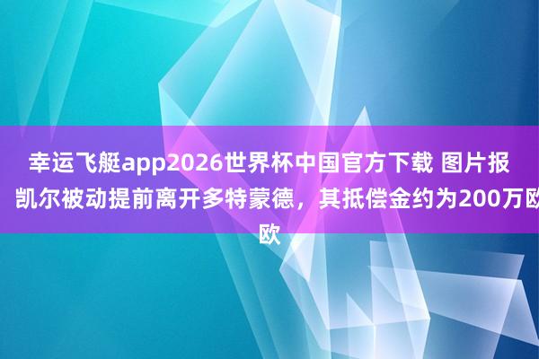 幸运飞艇app2026世界杯中国官方下载 图片报：凯尔被动提前离开多特蒙德，其抵偿金约为200万欧