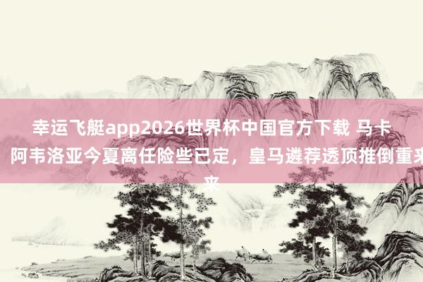 幸运飞艇app2026世界杯中国官方下载 马卡：阿韦洛亚今夏离任险些已定，皇马遴荐透顶推倒重来