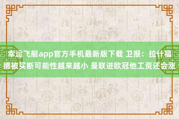 幸运飞艇app官方手机最新版下载 卫报:拉什福德被买断可能性越来越小 曼联进欧冠他工资还会涨