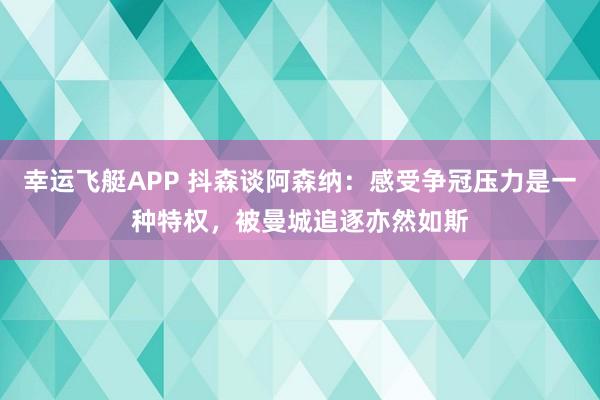 幸运飞艇APP 抖森谈阿森纳：感受争冠压力是一种特权，被曼城追逐亦然如斯