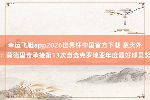 幸运飞艇app2026世界杯中国官方下载 意天外：莫德里奇承接第13次当选克罗地亚年度最好球员奖