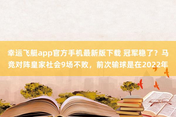 幸运飞艇app官方手机最新版下载 冠军稳了？马竞对阵皇家社会9场不败，前次输球是在2022年