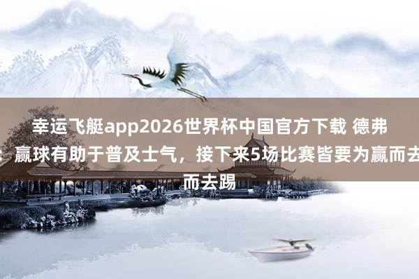 幸运飞艇app2026世界杯中国官方下载 德弗里：赢球有助于普及士气，接下来5场比赛皆要为赢而去踢