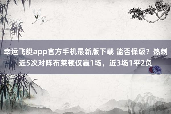 幸运飞艇app官方手机最新版下载 能否保级？热刺近5次对阵布莱顿仅赢1场，近3场1平2负