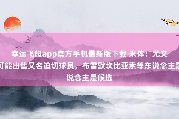 幸运飞艇app官方手机最新版下载 米体：尤文今夏可能出售又名迫切球员，布雷默坎比亚索等东说念主是候选