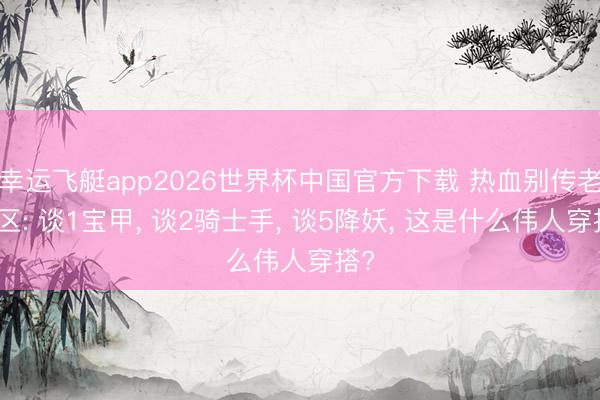 幸运飞艇app2026世界杯中国官方下载 热血别传老百区: 谈1宝甲， 谈2骑士手， 谈5降妖， 这是什么伟人穿搭?