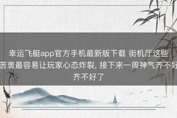 幸运飞艇app官方手机最新版下载 街机厅这些糟苦衷最容易让玩家心态炸裂， 接下来一周神气齐不好了