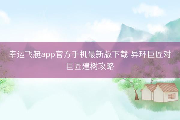 幸运飞艇app官方手机最新版下载 异环巨匠对巨匠建树攻略