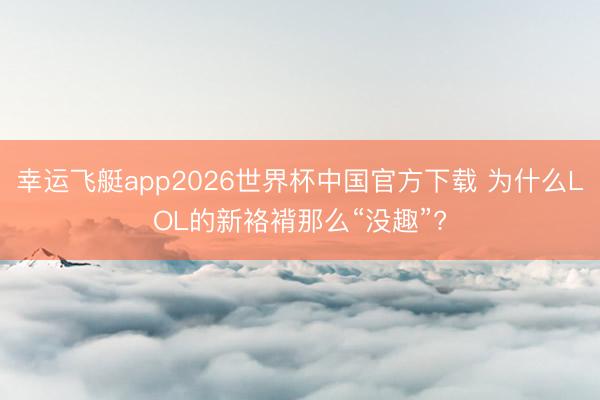 幸运飞艇app2026世界杯中国官方下载 为什么LOL的新袼褙那么“没趣”?