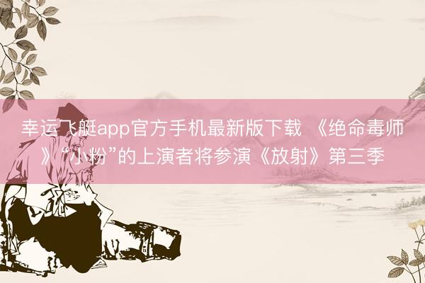 幸运飞艇app官方手机最新版下载 《绝命毒师》“小粉”的上演者将参演《放射》第三季