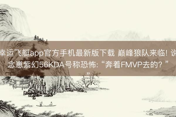 幸运飞艇app官方手机最新版下载 巅峰狼队来临! 说念崽紫幻56KDA号称恐怖: “奔着FMVP去的? ”