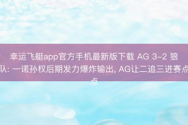 幸运飞艇app官方手机最新版下载 AG 3-2 狼队: 一诺孙权后期发力爆炸输出, AG让二追三进赛点