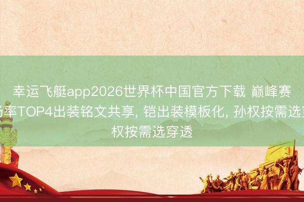 幸运飞艇app2026世界杯中国官方下载 巅峰赛出场率TOP4出装铭文共享， 铠出装模板化， 孙权按需选穿透