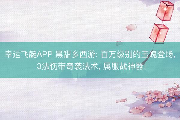 幸运飞艇APP 黑甜乡西游: 百万级别的玉魄登场， 3法伤带奇袭法术， 属服战神器!