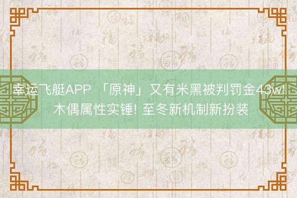 幸运飞艇APP 「原神」又有米黑被判罚金43w! 木偶属性实锤! 至冬新机制新扮装