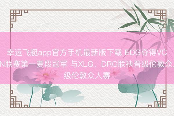幸运飞艇app官方手机最新版下载 EDG夺得VCT CN联赛第一赛段冠军 与XLG、DRG联袂晋级伦敦众人赛
