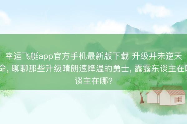 幸运飞艇app官方手机最新版下载 升级并未逆天改命， 聊聊那些升级晴朗速降温的勇士， 露露东谈主在哪?