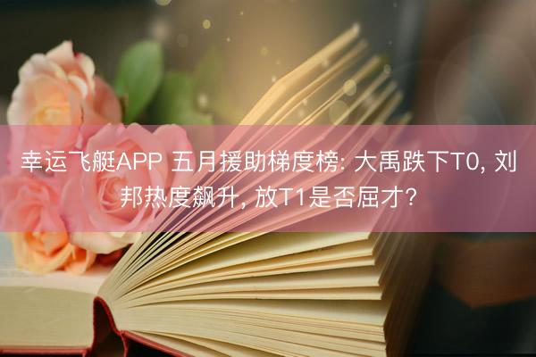 幸运飞艇APP 五月援助梯度榜: 大禹跌下T0， 刘邦热度飙升， 放T1是否屈才?