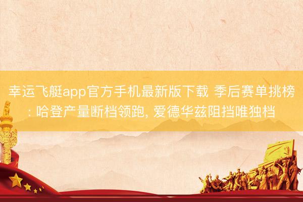 幸运飞艇app官方手机最新版下载 季后赛单挑榜: 哈登产量断档领跑， 爱德华兹阻挡唯独档