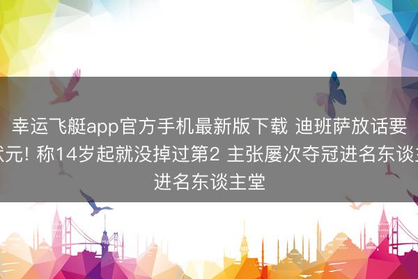 幸运飞艇app官方手机最新版下载 迪班萨放话要当状元! 称14岁起就没掉过第2 主张屡次夺冠进名东谈主堂