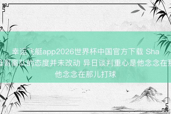 幸运飞艇app2026世界杯中国官方下载 Shams: 字母哥离队的态度并未改动 异日谈判重心是他念念在那儿打球