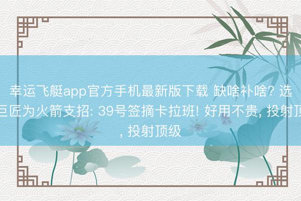 幸运飞艇app官方手机最新版下载 缺啥补啥? 选秀巨匠为火箭支招: 39号签摘卡拉班! 好用不贵， 投射顶级