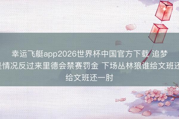 幸运飞艇app2026世界杯中国官方下载 追梦: 若是情况反过来里德会禁赛罚金 下场丛林狼谁给文班还一肘